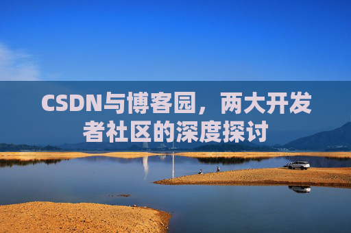 CSDN与博客园,两大开发者社区的深度探讨